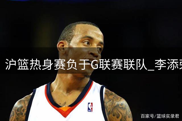 沪篮热身赛负于G联赛联队 李添荣独揽25分